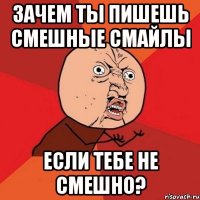 зачем ты пишешь смешные смайлы если тебе не смешно?