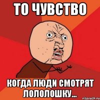 То чувство Когда люди смотрят лололошку...