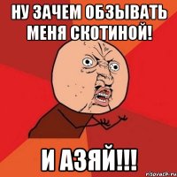 ну зачем обзывать меня скотиной! и Азяй!!!