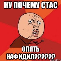 ну почему стас опять нафидил??????