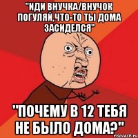 "Иди внучка/внучок погуляй,что-то ты дома засиделся" "ПОЧЕМУ В 12 ТЕБЯ НЕ БЫЛО ДОМА?"