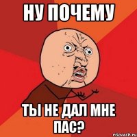 НУ ПОЧЕМУ ТЫ НЕ ДАЛ МНЕ ПАС?