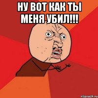 ну вот как ты меня убил!!! 