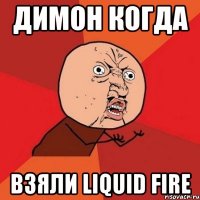 Димон когда взяли liquid fire