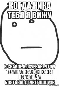 когда ника тебя я вижу в скайпе я охуеваю что у тебя написано nikanet нет или да блятьВАОДТУКЕГПШЦУ4К