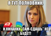 Я тут полковник, и никаких "сам-сдашь" не будет!