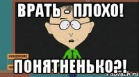 Врать - плохо! Понятненько?!