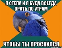 я Степа и я буду всегда орать по утрам чтобы ты проснулся