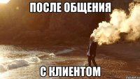 после общения с клиентом
