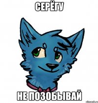 Серёгу не позобывай