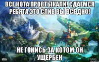 Все кота провтыкали! Сдаемся ребята это слив вы все дно! Не гонись за котом он ущербен