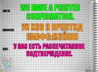 We have a printed confirmation. уи хэв э принтид канфо:мэйшн У нас есть распечатанное подтверждение.