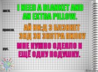 I need a blanket and an extra pillow. ай ни:д э блэнкет энд эн экстра пилоу Мне нужно одеяло и ещё одну подушку.