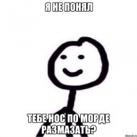 Я не понял Тебе нос по морде размазать?