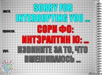 Sorry for interrupting you ... сори фо: интэраптин ю: ... Извините за то, что вмешиваюсь ...