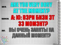 Are you very busy at the moment? а: ю: вэри бизи эт зэ момэнт? Вы очень заняты на данный момент?