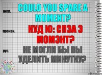 Could you spare a moment? куд ю: спэа э момэнт? Не могли бы Вы уделить минутку?