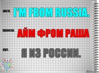 I'm from Russia. айм фром Раша Я из России.