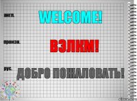 Welcome! вэлкм! Добро пожаловать!