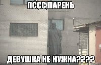 Пссс,парень девушка не нужна????