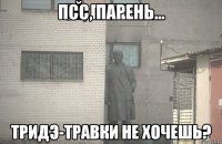 псс, парень... тридэ-травки не хочешь?