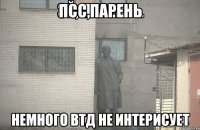 Псс,парень Немного ВТД не интерисует