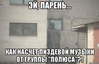 ЭЙ, ПАРЕНЬ... КАК НАСЧЕТ ПИЗДЕВОЙ МУЗЫКИ ОТ ГРУППЫ "ПОЛЮСА"?!