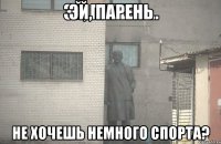 ЭЙ, ПАРЕНЬ НЕ ХОЧЕШЬ НЕМНОГО СПОРТА?