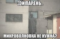 Эй парень микроволновка не нужна?