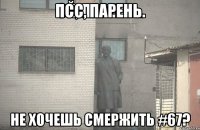 псс, парень. не хочешь смержить #67?