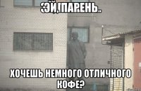 ЭЙ, ПАРЕНЬ ХОЧЕШЬ НЕМНОГО ОТЛИЧНОГО КОФЕ?