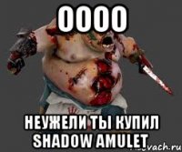 оооо неужели ты купил shadow amulet