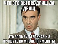 Что это Вы все дрищ да дрищ эта роль ругательная и я прошу ее ко мне не применять!