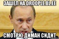 Зашел на droople.bl.ee смотрю диман сидит