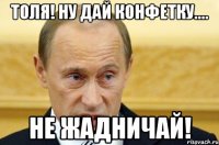 Толя! Ну дай конфетку.... не жадничай!