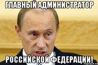 Главный администратор Российской Федерации!