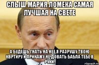 СлыШ Мария Ломека самая лучшая на свете А будешь гнать на нее,я разрушу твою квртиру и прикажу не довать бабла тебе в руки.