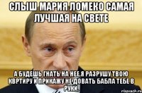 СлыШ Мария Ломеко самая лучшая на свете А будешь гнать на нее,я разрушу твою квртиру и прикажу не довать бабла тебе в руки.