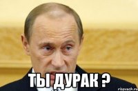  Ты дурак ?