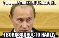 да я и не таких еще находил твоих запросто найду