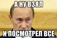 А ну взял и посмотрел все