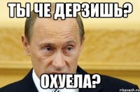 Ты че дерзишь? Охуела?