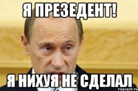 Я ПРЕЗЕДЕНТ! Я НИХУЯ НЕ СДЕЛАЛ