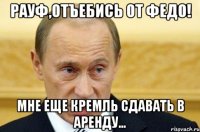 РАУФ,ОТЪЕБИСЬ ОТ ФЕДО! МНЕ ЕЩЕ КРЕМЛЬ СДАВАТЬ В АРЕНДУ...