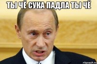 ты чё сука падла ты чё 