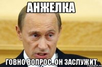 Анжелка Говно вопрос..он заслужит