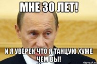 Мне 30 лет! И я уверен что я танцую хуже чем вы!