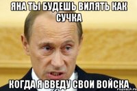 Яна ты будешь вилять как сучка Когда я введу свои войска