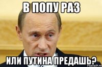 В попу раз или Путина предашь?