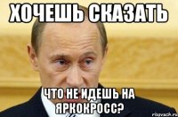 хочешь сказать что не идешь на ЯРКОКРОСС?